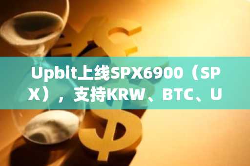 Upbit上线SPX6900（SPX），支持KRW、BTC、USDT交易对