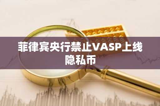 菲律宾央行禁止VASP上线隐私币