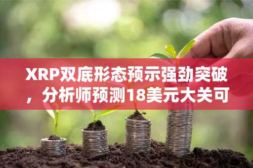 XRP双底形态预示强劲突破，分析师预测18美元大关可期