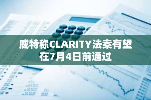 威特称CLARITY法案有望在7月4日前通过