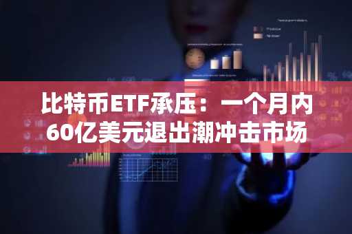 比特币ETF承压:一个月内60亿美元退出潮冲击市场