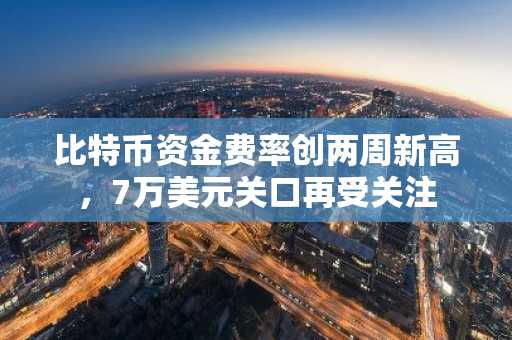 比特币资金费率创两周新高,7万美元关口再受关注