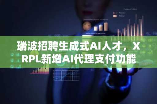 瑞波招聘生成式AI人才，XRPL新增AI代理支付功能