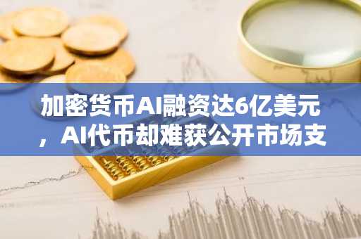 加密货币AI融资达6亿美元，AI代币却难获公开市场支持