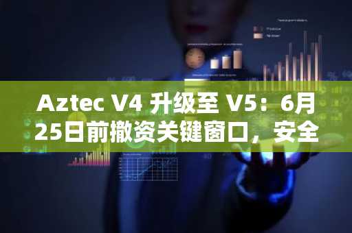 Aztec V4 升级至 V5:6月25日前撤资关键窗口,安全与治理双重变革
