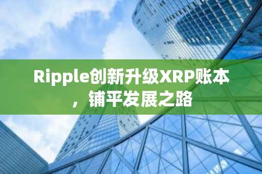 Ripple创新升级XRP账本,铺平发展之路
