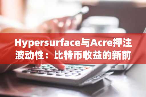 Hypersurface与Acre押注波动性:比特币收益的新前沿