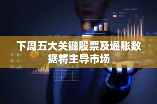 下周五大关键股票及通胀数据将主导市场