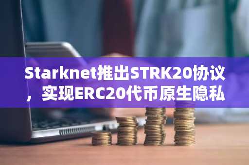 Starknet推出STRK20协议，实现ERC20代币原生隐私交易