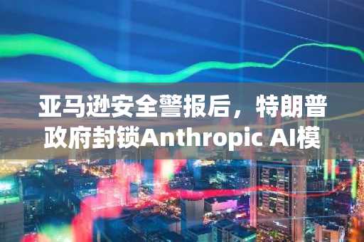 亚马逊安全警报后，特朗普政府封锁Anthropic AI模型全球访问