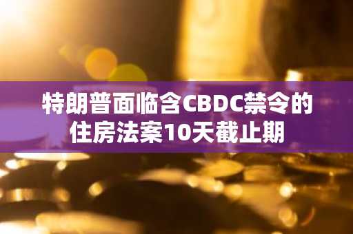 特朗普面临含CBDC禁令的住房法案10天截止期