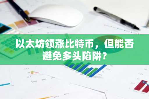 以太坊领涨比特币,但能否避免多头陷阱?