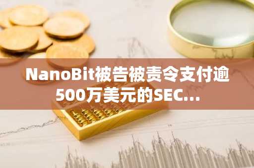 NanoBit被告被责令支付逾500万美元的SEC…