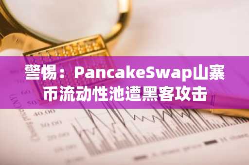 警惕:PancakeSwap山寨币流动性池遭黑客攻击