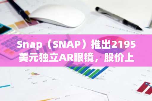 Snap（SNAP）推出2195美元独立AR眼镜，股价上涨3%