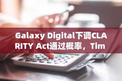 Galaxy Digital下调CLARITY Act通过概率,Tim Scott持续推进