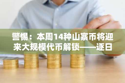 警惕：本周14种山寨币将迎来大规模代币解锁——逐日逐时清单