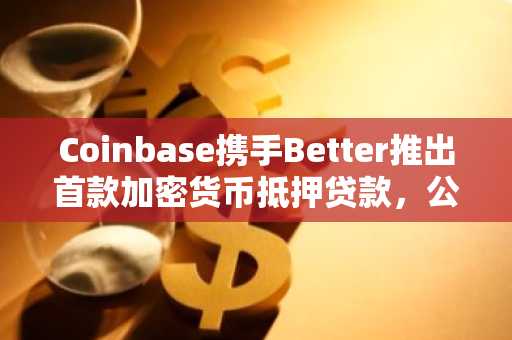 Coinbase携手Better推出首款加密货币抵押贷款，公布启动日期