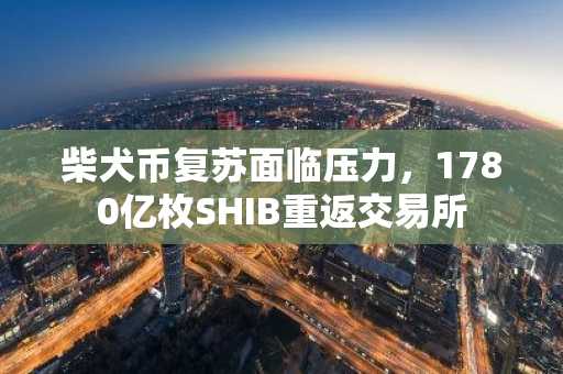 柴犬币复苏面临压力，1780亿枚SHIB重返交易所