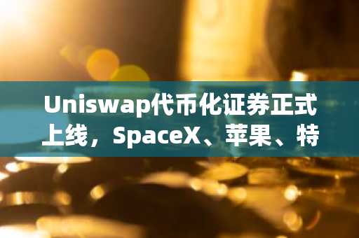 Uniswap代币化证券正式上线，SpaceX、苹果、特斯拉、英伟达登陆链上