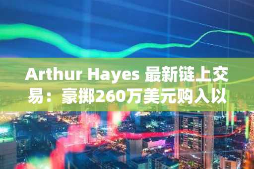 Arthur Hayes 最新链上交易：豪掷260万美元购入以太坊
