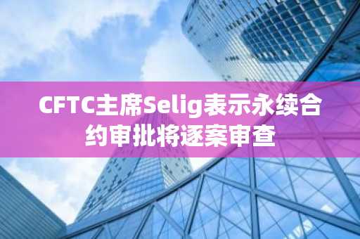 CFTC主席Selig表示永续合约审批将逐案审查