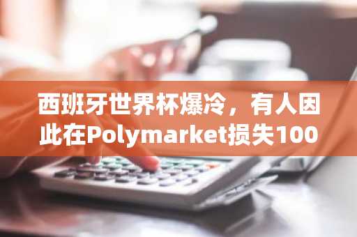 西班牙世界杯爆冷,有人因此在Polymarket损失100万美元