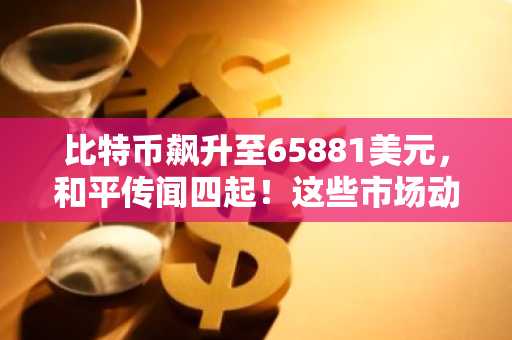 比特币飙升至65881美元，和平传闻四起！这些市场动向预示着什么？