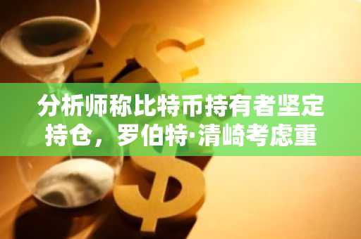 分析师称比特币持有者坚定持仓，罗伯特·清崎考虑重新入场