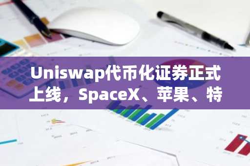 Uniswap代币化证券正式上线，SpaceX、苹果、特斯拉、英伟达登陆链上